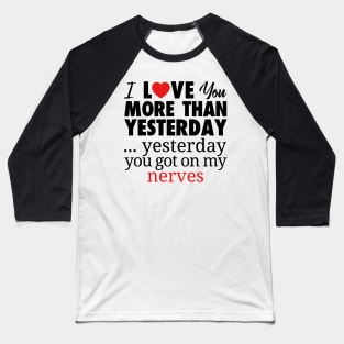 I LOVE YOU MORE THAN YESTERDAY...YESTEDAY YOU GOT ON MY NERVES Baseball T-Shirt